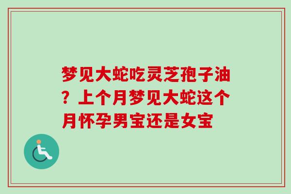 梦见大蛇吃灵芝孢子油?上个月梦见大蛇这个月怀孕男宝还是女宝-第1张图片-卓越灵芝孢子粉 梦见大蛇吃灵芝孢子油?上个月梦见大蛇这个月怀孕男宝还是女宝-第1张图片-卓越灵芝孢子粉