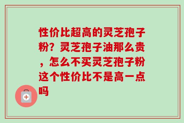 性价比超高的灵芝孢子粉?灵芝孢子油那么贵,怎么不买灵芝孢子粉这个性价比不是高一点吗-第1张图片-卓越灵芝孢子粉 性价比超高的灵芝孢子粉?灵芝孢子油那么贵,怎么不买灵芝孢子粉这个性价比不是高一点吗-第1张图片-卓越灵芝孢子粉