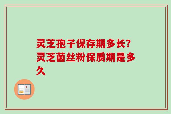 灵芝孢子保存期多长?灵芝菌丝粉保质期是多久-第1张图片-卓越灵芝孢子粉 灵芝孢子保存期多长?灵芝菌丝粉保质期是多久-第1张图片-卓越灵芝孢子粉