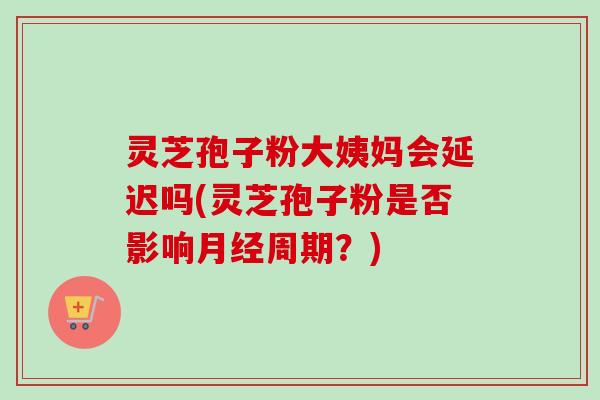 灵芝孢子粉大姨妈会延迟吗(灵芝孢子粉是否影响月经周期?)-第1张图片-卓越灵芝孢子粉 灵芝孢子粉大姨妈会延迟吗(灵芝孢子粉是否影响月经周期?)-第1张图片-卓越灵芝孢子粉