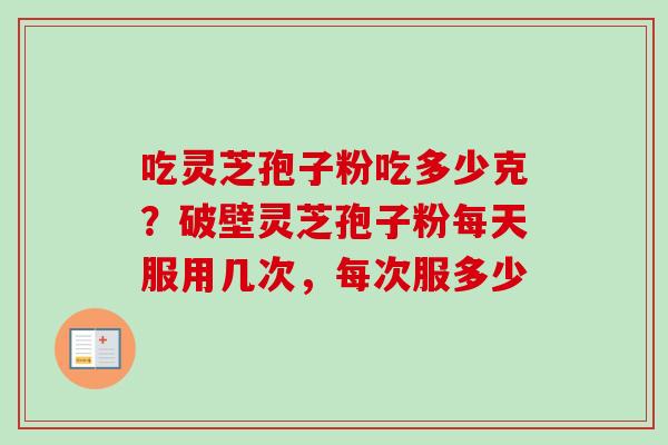 吃灵芝孢子粉吃多少克?破壁灵芝孢子粉每天服用几次,每次服多少-第1张图片-卓越灵芝孢子粉 吃灵芝孢子粉吃多少克?破壁灵芝孢子粉每天服用几次,每次服多少-第1张图片-卓越灵芝孢子粉