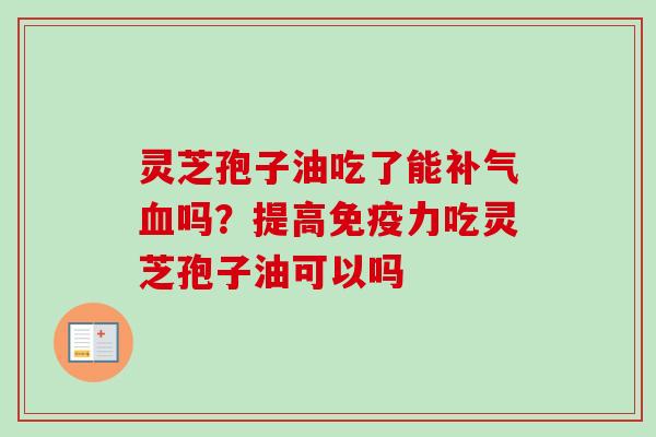 灵芝孢子油吃了能补气血吗？提高免疫力吃灵芝孢子油可以吗-第1张图片-卓越灵芝孢子粉