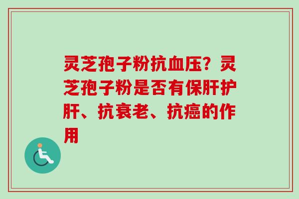 灵芝孢子粉抗血压？灵芝孢子粉是否有保肝护肝、抗衰老、抗癌的作用-第1张图片-卓越灵芝孢子粉
