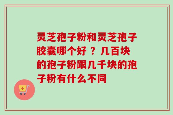 灵芝孢子粉和灵芝孢子胶囊哪个好 ?几百块的孢子粉跟几千块的孢子粉有什么不同-第1张图片-卓越灵芝孢子粉 灵芝孢子粉和灵芝孢子胶囊哪个好 ?几百块的孢子粉跟几千块的孢子粉有什么不同-第1张图片-卓越灵芝孢子粉