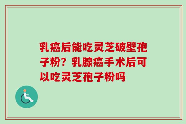 乳癌后能吃灵芝破壁孢子粉?乳腺癌手术后可以吃灵芝孢子粉吗-第1张图片-卓越灵芝孢子粉 乳癌后能吃灵芝破壁孢子粉?乳腺癌手术后可以吃灵芝孢子粉吗-第1张图片-卓越灵芝孢子粉