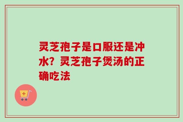 灵芝孢子是口服还是冲水?灵芝孢子煲汤的正确吃法-第1张图片-卓越灵芝孢子粉 灵芝孢子是口服还是冲水?灵芝孢子煲汤的正确吃法-第1张图片-卓越灵芝孢子粉