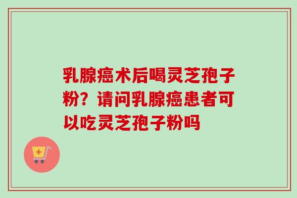 乳腺癌术后喝灵芝孢子粉?请问乳腺癌患者可以吃灵芝孢子粉吗-第1张图片-卓越灵芝孢子粉 乳腺癌术后喝灵芝孢子粉?请问乳腺癌患者可以吃灵芝孢子粉吗-第1张图片-卓越灵芝孢子粉