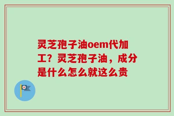 灵芝孢子油oem代加工？灵芝孢子油，成分是什么怎么就这么贵-第1张图片-卓越灵芝孢子粉