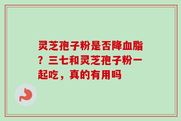 灵芝孢子粉是否降血脂?三七和灵芝孢子粉一起吃,真的有用吗-第1张图片-卓越灵芝孢子粉 灵芝孢子粉是否降血脂?三七和灵芝孢子粉一起吃,真的有用吗-第1张图片-卓越灵芝孢子粉