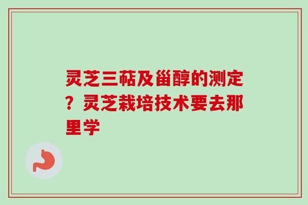 灵芝三萜及甾醇的测定?灵芝栽培技术要去那里学-第1张图片-卓越灵芝孢子粉 灵芝三萜及甾醇的测定?灵芝栽培技术要去那里学-第1张图片-卓越灵芝孢子粉
