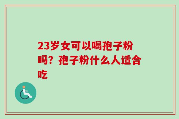 23岁女可以喝孢子粉吗?孢子粉什么人适合吃-第1张图片-卓越灵芝孢子粉 23岁女可以喝孢子粉吗?孢子粉什么人适合吃-第1张图片-卓越灵芝孢子粉
