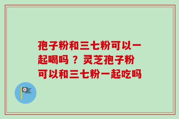 孢子粉和三七粉可以一起喝吗 ?灵芝孢子粉可以和三七粉一起吃吗-第1张图片-卓越灵芝孢子粉 孢子粉和三七粉可以一起喝吗 ?灵芝孢子粉可以和三七粉一起吃吗-第1张图片-卓越灵芝孢子粉