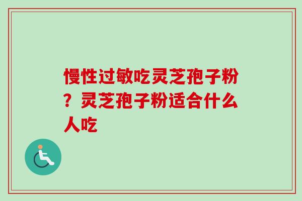 慢性过敏吃灵芝孢子粉?灵芝孢子粉适合什么人吃-第1张图片-卓越灵芝孢子粉 慢性过敏吃灵芝孢子粉?灵芝孢子粉适合什么人吃-第1张图片-卓越灵芝孢子粉
