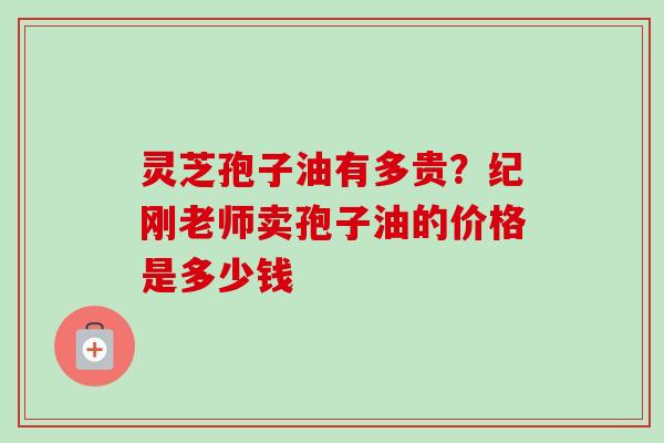 灵芝孢子油有多贵?纪刚老师卖孢子油的价格是多少钱-第1张图片-卓越灵芝孢子粉 灵芝孢子油有多贵?纪刚老师卖孢子油的价格是多少钱-第1张图片-卓越灵芝孢子粉
