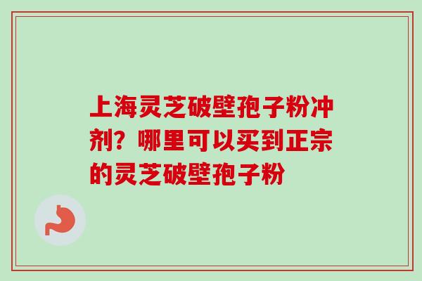 上海灵芝破壁孢子粉冲剂?哪里可以买到正宗的灵芝破壁孢子粉-第1张图片-卓越灵芝孢子粉 上海灵芝破壁孢子粉冲剂?哪里可以买到正宗的灵芝破壁孢子粉-第1张图片-卓越灵芝孢子粉