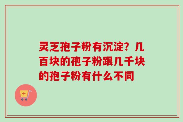 灵芝孢子粉有沉淀?几百块的孢子粉跟几千块的孢子粉有什么不同-第1张图片-卓越灵芝孢子粉 灵芝孢子粉有沉淀?几百块的孢子粉跟几千块的孢子粉有什么不同-第1张图片-卓越灵芝孢子粉