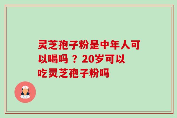 灵芝孢子粉是中年人可以喝吗 ?20岁可以吃灵芝孢子粉吗-第1张图片-卓越灵芝孢子粉 灵芝孢子粉是中年人可以喝吗 ?20岁可以吃灵芝孢子粉吗-第1张图片-卓越灵芝孢子粉