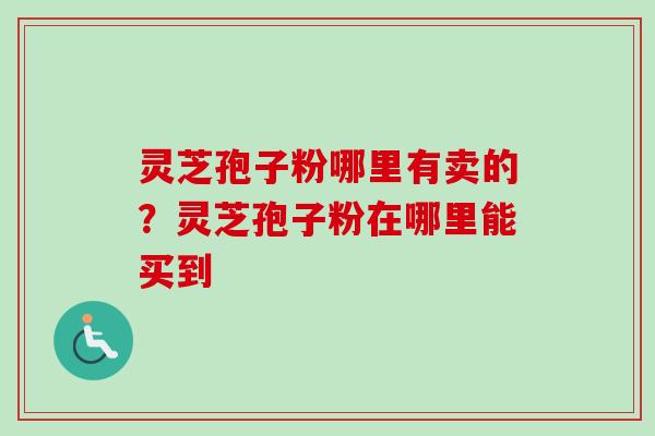 灵芝孢子粉哪里有卖的？灵芝孢子粉在哪里能买到-第1张图片-卓越灵芝孢子粉