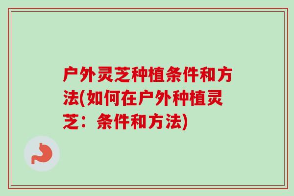户外灵芝种植条件和方法(如何在户外种植灵芝：条件和方法)-第1张图片-卓越灵芝孢子粉