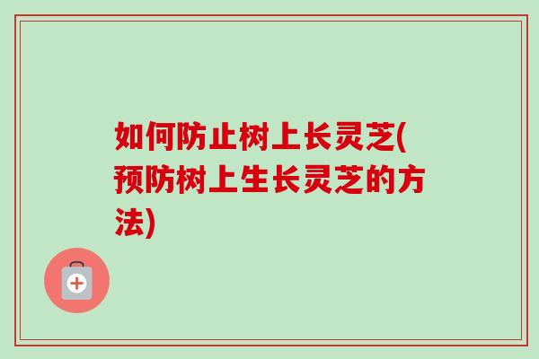 如何防止树上长灵芝(预防树上生长灵芝的方法)-第1张图片-卓越灵芝孢子粉 如何防止树上长灵芝(预防树上生长灵芝的方法)-第1张图片-卓越灵芝孢子粉