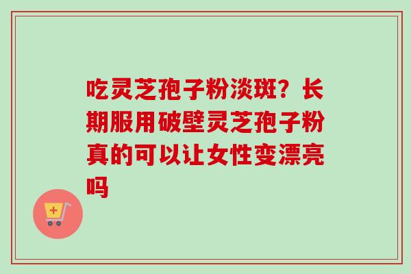 吃灵芝孢子粉淡斑?长期服用破壁灵芝孢子粉真的可以让女性变漂亮吗-第1张图片-卓越灵芝孢子粉 吃灵芝孢子粉淡斑?长期服用破壁灵芝孢子粉真的可以让女性变漂亮吗-第1张图片-卓越灵芝孢子粉
