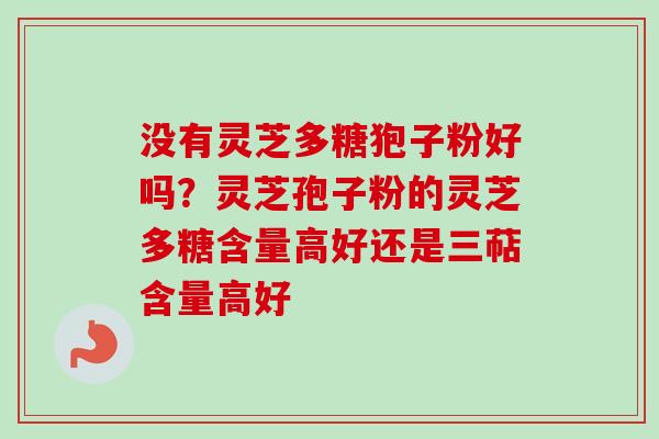 没有灵芝多糖狍子粉好吗？灵芝孢子粉的灵芝多糖含量高好还是三萜含量高好-第1张图片-卓越灵芝孢子粉