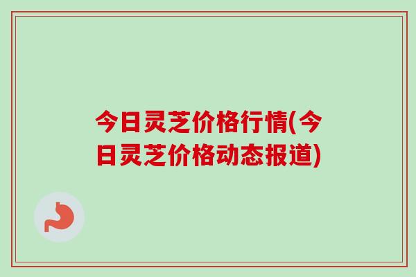 今日灵芝价格行情(今日灵芝价格动态报道)-第1张图片-卓越灵芝孢子粉