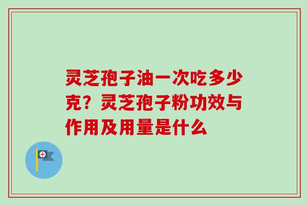 灵芝孢子油一次吃多少克？灵芝孢子粉功效与作用及用量是什么-第1张图片-卓越灵芝孢子粉