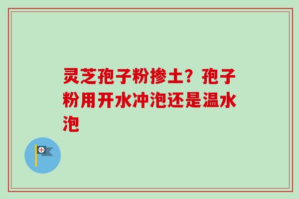 灵芝孢子粉掺土?孢子粉用开水冲泡还是温水泡-第1张图片-卓越灵芝孢子粉 灵芝孢子粉掺土?孢子粉用开水冲泡还是温水泡-第1张图片-卓越灵芝孢子粉