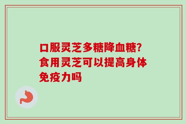 口服灵芝多糖降血糖？食用灵芝可以提高身体免疫力吗-第1张图片-卓越灵芝孢子粉