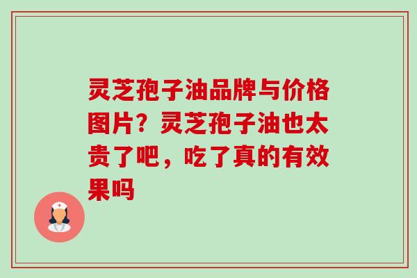 灵芝孢子油品牌与价格图片?灵芝孢子油也太贵了吧,吃了真的有效果吗-第1张图片-卓越灵芝孢子粉 灵芝孢子油品牌与价格图片?灵芝孢子油也太贵了吧,吃了真的有效果吗-第1张图片-卓越灵芝孢子粉