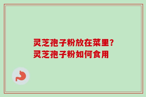 灵芝孢子粉放在菜里?灵芝孢子粉如何食用-第1张图片-卓越灵芝孢子粉 灵芝孢子粉放在菜里?灵芝孢子粉如何食用-第1张图片-卓越灵芝孢子粉