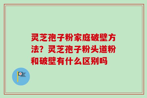 灵芝孢子粉家庭破壁方法?灵芝孢子粉头道粉和破壁有什么区别吗-第1张图片-卓越灵芝孢子粉 灵芝孢子粉家庭破壁方法?灵芝孢子粉头道粉和破壁有什么区别吗-第1张图片-卓越灵芝孢子粉