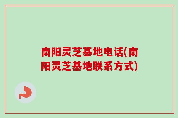 南阳灵芝基地电话(南阳灵芝基地联系方式)-第1张图片-卓越灵芝孢子粉 南阳灵芝基地电话(南阳灵芝基地联系方式)-第1张图片-卓越灵芝孢子粉