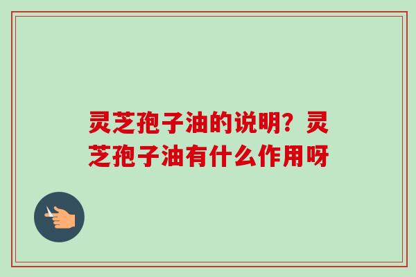 灵芝孢子油的说明?灵芝孢子油有什么作用呀-第1张图片-卓越灵芝孢子粉 灵芝孢子油的说明?灵芝孢子油有什么作用呀-第1张图片-卓越灵芝孢子粉
