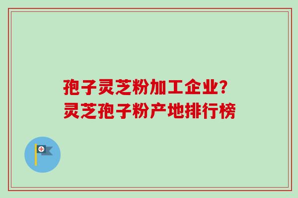 孢子灵芝粉加工企业?灵芝孢子粉产地排行榜-第1张图片-卓越灵芝孢子粉 孢子灵芝粉加工企业?灵芝孢子粉产地排行榜-第1张图片-卓越灵芝孢子粉