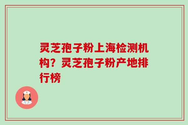 灵芝孢子粉上海检测机构?灵芝孢子粉产地排行榜-第1张图片-卓越灵芝孢子粉 灵芝孢子粉上海检测机构?灵芝孢子粉产地排行榜-第1张图片-卓越灵芝孢子粉
