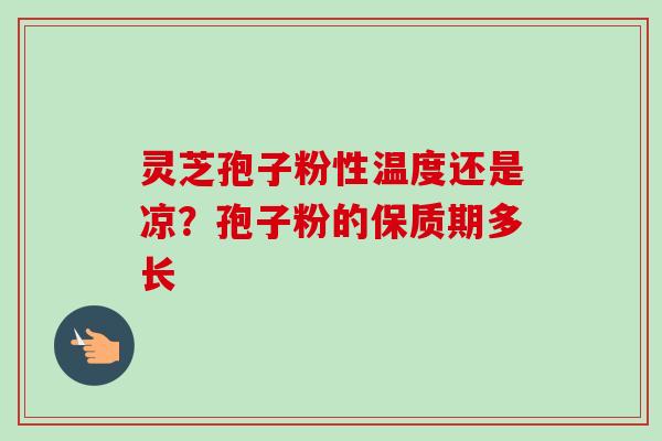 灵芝孢子粉性温度还是凉?孢子粉的保质期多长-第1张图片-卓越灵芝孢子粉 灵芝孢子粉性温度还是凉?孢子粉的保质期多长-第1张图片-卓越灵芝孢子粉