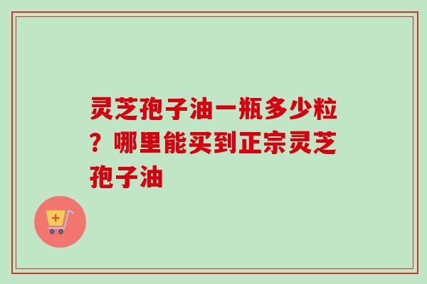 灵芝孢子油一瓶多少粒？哪里能买到正宗灵芝孢子油-第1张图片-卓越灵芝孢子粉