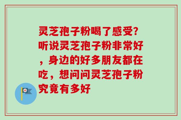 灵芝孢子粉喝了感受?听说灵芝孢子粉非常好,身边的好多朋友都在吃,想问问灵芝孢子粉究竟有多好-第1张图片-卓越灵芝孢子粉 灵芝孢子粉喝了感受?听说灵芝孢子粉非常好,身边的好多朋友都在吃,想问问灵芝孢子粉究竟有多好-第1张图片-卓越灵芝孢子粉