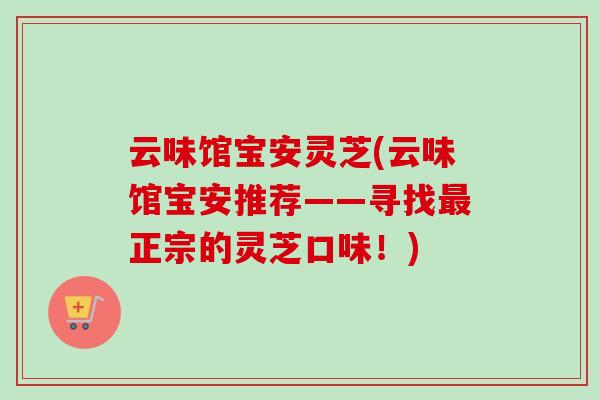 云味馆宝安灵芝(云味馆宝安推荐——寻找最正宗的灵芝口味!)-第1张图片-卓越灵芝孢子粉 云味馆宝安灵芝(云味馆宝安推荐——寻找最正宗的灵芝口味!)-第1张图片-卓越灵芝孢子粉