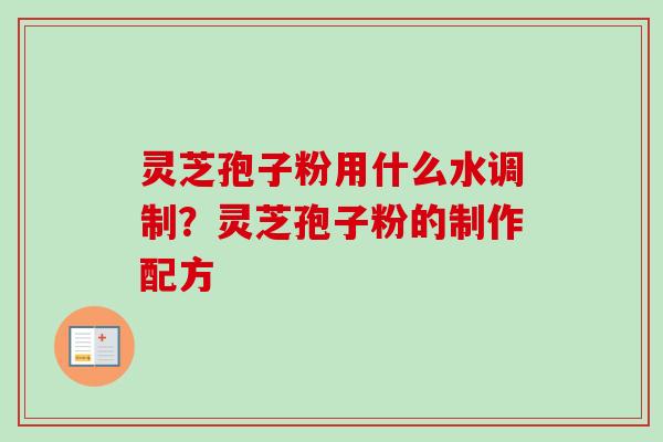 灵芝孢子粉用什么水调制？灵芝孢子粉的制作配方-第1张图片-卓越灵芝孢子粉