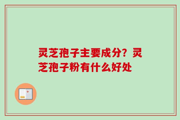 灵芝孢子主要成分？灵芝孢子粉有什么好处-第1张图片-卓越灵芝孢子粉