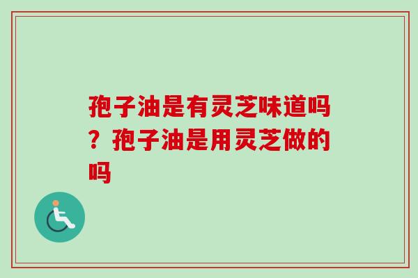 孢子油是有灵芝味道吗？孢子油是用灵芝做的吗-第1张图片-卓越灵芝孢子粉