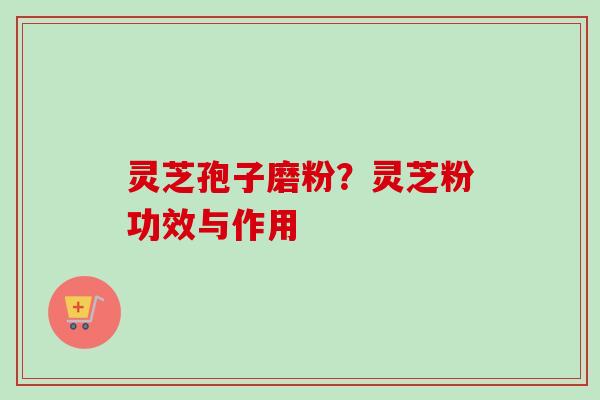 灵芝孢子磨粉?灵芝粉功效与作用-第1张图片-卓越灵芝孢子粉 灵芝孢子磨粉?灵芝粉功效与作用-第1张图片-卓越灵芝孢子粉