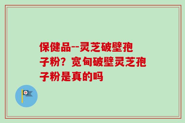 保健品--灵芝破壁孢子粉?宽甸破壁灵芝孢子粉是真的吗-第1张图片-卓越灵芝孢子粉 保健品--灵芝破壁孢子粉?宽甸破壁灵芝孢子粉是真的吗-第1张图片-卓越灵芝孢子粉