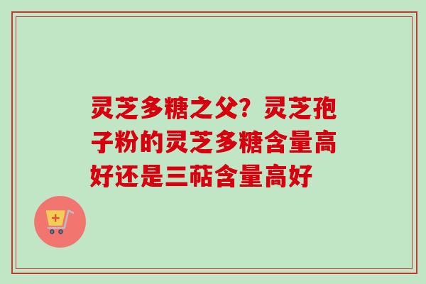 灵芝多糖之父？灵芝孢子粉的灵芝多糖含量高好还是三萜含量高好-第1张图片-卓越灵芝孢子粉