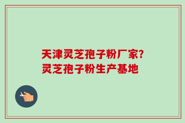 天津灵芝孢子粉厂家?灵芝孢子粉生产基地-第1张图片-卓越灵芝孢子粉 天津灵芝孢子粉厂家?灵芝孢子粉生产基地-第1张图片-卓越灵芝孢子粉