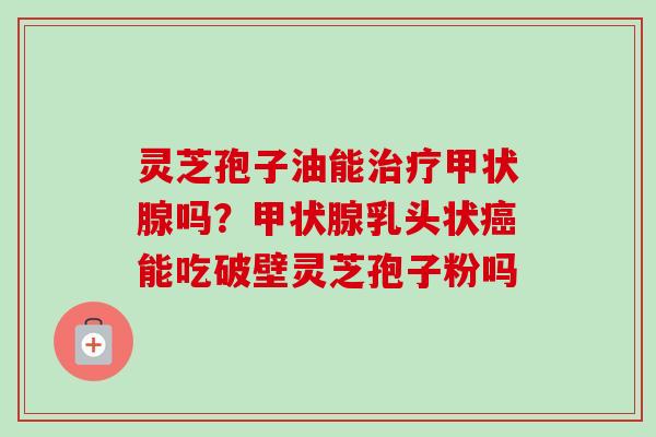 灵芝孢子油能治疗甲状腺吗?甲状腺乳头状癌能吃破壁灵芝孢子粉吗-第1张图片-卓越灵芝孢子粉 灵芝孢子油能治疗甲状腺吗?甲状腺乳头状癌能吃破壁灵芝孢子粉吗-第1张图片-卓越灵芝孢子粉