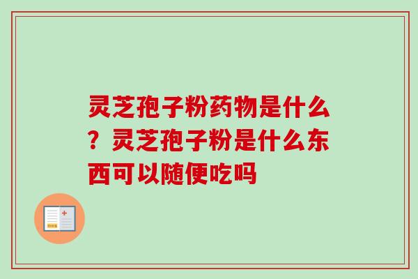 灵芝孢子粉药物是什么?灵芝孢子粉是什么东西可以随便吃吗-第1张图片-卓越灵芝孢子粉 灵芝孢子粉药物是什么?灵芝孢子粉是什么东西可以随便吃吗-第1张图片-卓越灵芝孢子粉
